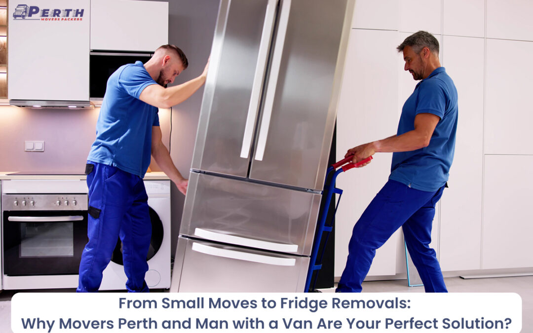 From Small Moves to Fridge Removals: Why Movers in Perth and Man with a Van Are Your Perfect Solution